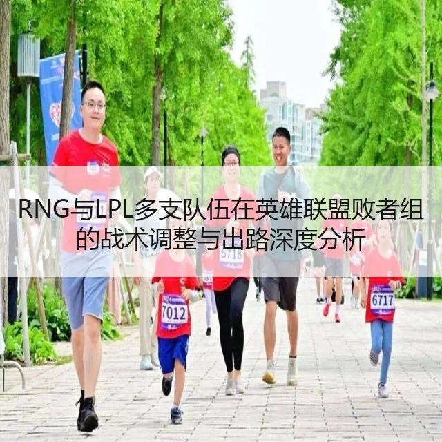 RNG与LPL多支队伍在英雄联盟败者组的战术调整与出路深度分析